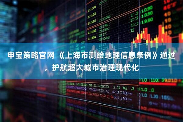 申宝策略官网 《上海市测绘地理信息条例》通过，护航超大城市治理现代化