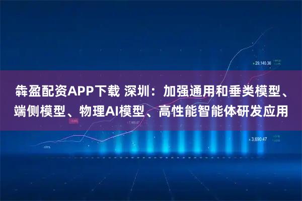 犇盈配资APP下载 深圳：加强通用和垂类模型、端侧模型、物理AI模型、高性能智能体研发应用