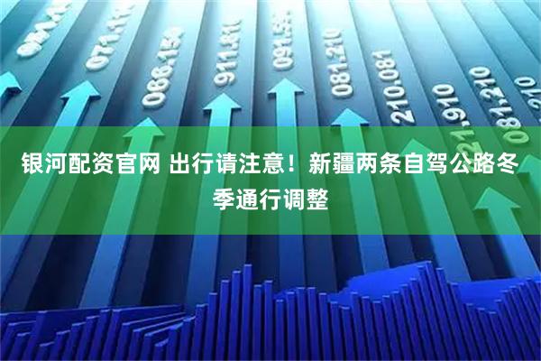 银河配资官网 出行请注意！新疆两条自驾公路冬季通行调整